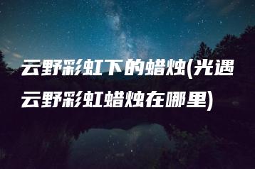 云野彩虹下的蜡烛(光遇云野彩虹蜡烛在哪里) | ae插件合集