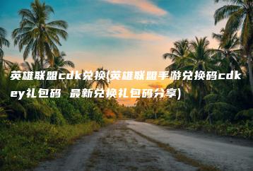 英雄联盟cdk兑换(英雄联盟手游兑换码cdkey礼包码 最新兑换礼包码分享) | ae插件合集