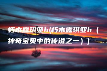 朽木露琪亚h(朽木露琪亚h（神奇宝贝中的传说之一）) | ae插件合集