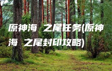 原神海袛之尾任务(原神海祇之尾封印攻略) | ae插件合集