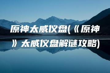 原神太威仪盘(《原神》太威仪盘解谜攻略) | ae插件合集