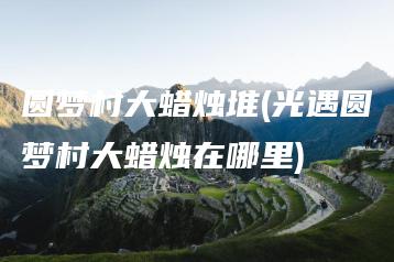 圆梦村大蜡烛堆(光遇圆梦村大蜡烛在哪里) | ae插件合集