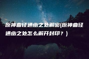 原神曲径通幽之处解密(原神曲径通幽之处怎么解开封印？) | ae插件合集