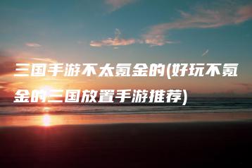 三国手游不太氪金的(好玩不氪金的三国放置手游推荐) | ae插件合集