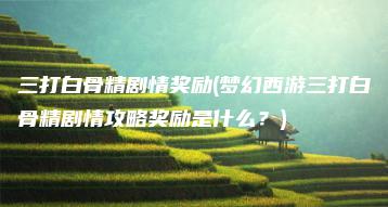 三打白骨精剧情奖励(梦幻西游三打白骨精剧情攻略奖励是什么？) | ae插件合集