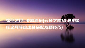 腥红之月 卡莉斯塔(云顶之弈10.23腥红之月阵容出装搭配攻略技巧) | ae插件合集