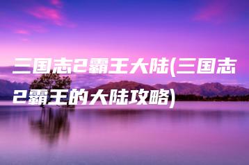 三国志2霸王大陆(三国志2霸王的大陆攻略) | ae插件合集