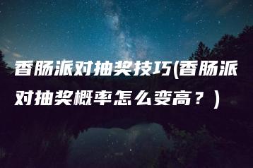 香肠派对抽奖技巧(香肠派对抽奖概率怎么变高？) | ae插件合集