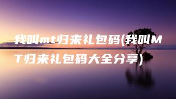 我叫mt归来礼包码(我叫MT归来礼包码大全分享) | ae插件合集