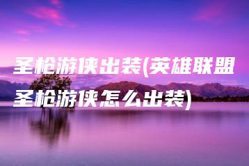 圣枪游侠出装(英雄联盟圣枪游侠怎么出装) | ae插件合集