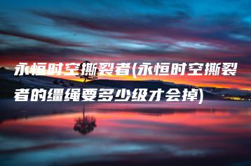 永恒时空撕裂者(永恒时空撕裂者的缰绳要多少级才会掉) | ae插件合集