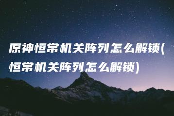 原神恒常机关阵列怎么解锁(恒常机关阵列怎么解锁) | ae插件合集