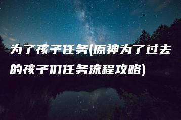 为了孩子任务(原神为了过去的孩子们任务流程攻略) | ae插件合集
