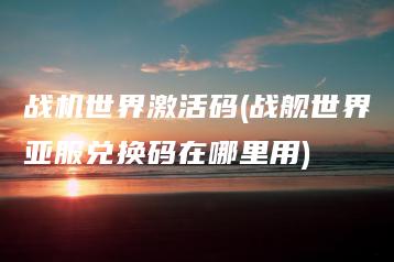 战机世界激活码(战舰世界亚服兑换码在哪里用) | ae插件合集