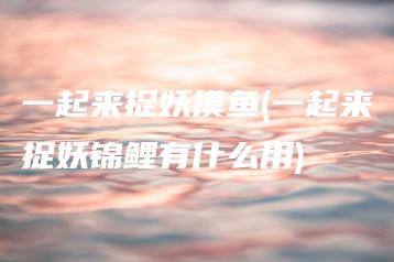 一起来捉妖摸鱼(一起来捉妖锦鲤有什么用) | ae插件合集