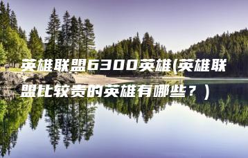 英雄联盟6300英雄(英雄联盟比较贵的英雄有哪些？) | ae插件合集