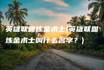 英雄联盟炼金术士(英雄联盟炼金术士叫什么名字？) | ae插件合集