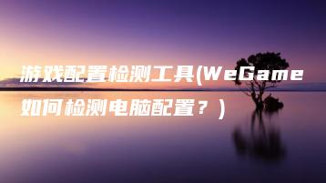 游戏配置检测工具(WeGame如何检测电脑配置？) | ae插件合集