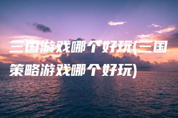 三国游戏哪个好玩(三国策略游戏哪个好玩) | ae插件合集