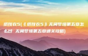 纸嫁衣5(《纸嫁衣5》无间梦境第五章怎么过 无间梦境第五章通关攻略) | ae插件合集