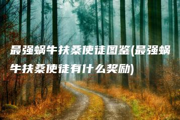 最强蜗牛扶桑使徒图鉴(最强蜗牛扶桑使徒有什么奖励) | ae插件合集