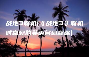 战地3联机(《战地3》联机时常见的英语名词翻译) | ae插件合集