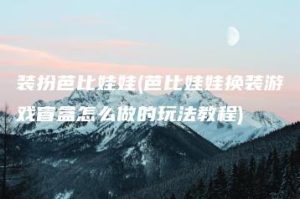 装扮芭比娃娃(芭比娃娃换装游戏盲盒怎么做的玩法教程) | ae插件合集