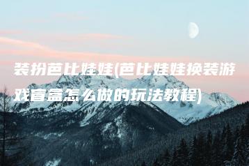 装扮芭比娃娃(芭比娃娃换装游戏盲盒怎么做的玩法教程) | ae插件合集