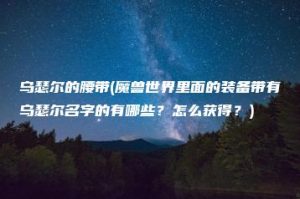 乌瑟尔的腰带(魔兽世界里面的装备带有乌瑟尔名字的有哪些？怎么获得？) | ae插件合集