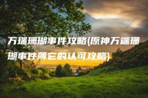 万瑞珊瑚事件攻略(原神万端珊瑚事件簿它的认可攻略) | ae插件合集