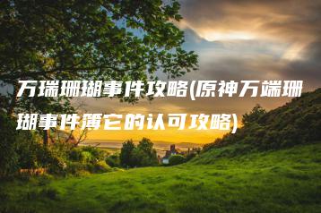 万瑞珊瑚事件攻略(原神万端珊瑚事件簿它的认可攻略) | ae插件合集