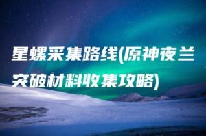 星螺采集路线(原神夜兰突破材料收集攻略) | ae插件合集