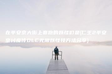 在平安京大街上赛跑的妖怪们是(仁王2平安京讨魔传DLC无限妖怪技方法分享) | ae插件合集