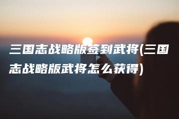 三国志战略版签到武将(三国志战略版武将怎么获得) | ae插件合集