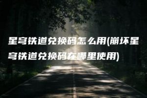 星穹铁道兑换码怎么用(崩坏星穹铁道兑换码在哪里使用) | ae插件合集