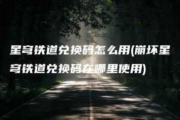 星穹铁道兑换码怎么用(崩坏星穹铁道兑换码在哪里使用) | ae插件合集