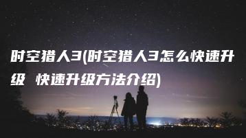 时空猎人3(时空猎人3怎么快速升级 快速升级方法介绍) | ae插件合集