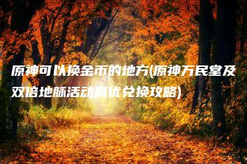 原神可以换金币的地方(原神万民堂及双倍地脉活动最优兑换攻略) | ae插件合集