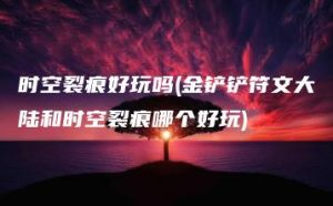时空裂痕好玩吗(金铲铲符文大陆和时空裂痕哪个好玩) | ae插件合集