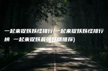 一起来捉妖妖怪排行(一起来捉妖妖怪排行榜 一起来捉妖最强妖精推荐) | ae插件合集