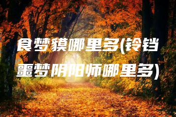 食梦貘哪里多(铃铛噩梦阴阳师哪里多) | ae插件合集