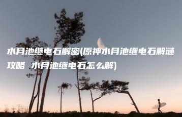 水月池继电石解密(原神水月池继电石解谜攻略 水月池继电石怎么解) | ae插件合集