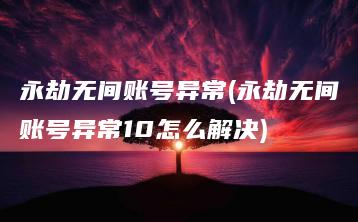 永劫无间账号异常(永劫无间账号异常10怎么解决) | ae插件合集