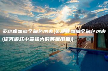 英雄联盟那个角色厉害(英雄联盟那个角色厉害(探究游戏中最强大的英雄角色)) | ae插件合集