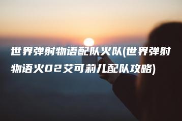 世界弹射物语配队火队(世界弹射物语火02艾可莉儿配队攻略) | ae插件合集