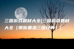 三国游戏题材大全(三国游戏题材大全（带你重温三国经典）) | ae插件合集