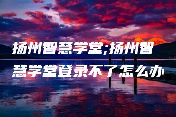 扬州智慧学堂;扬州智慧学堂登录不了怎么办 | ae插件合集