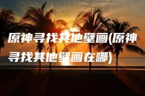 原神寻找其他壁画(原神寻找其他壁画在哪) | ae插件合集