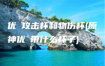 优菈攻击杯和物伤杯(原神优菈带什么杯子) | ae插件合集