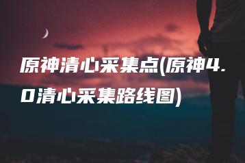 原神清心采集点(原神4.0清心采集路线图) | ae插件合集
